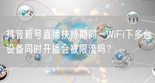 抖音新号直播扶持期同一WiFi下多台设备同时开播会被限流吗？