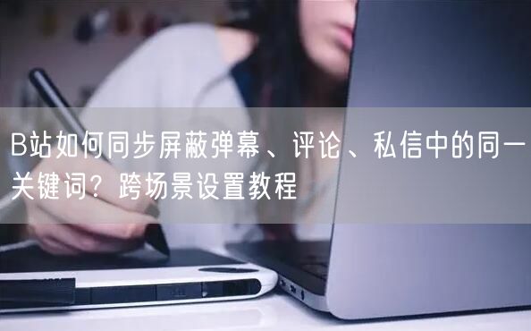 B站如何同步屏蔽弹幕、评论、私信中的同一关键词？跨场景设置教程