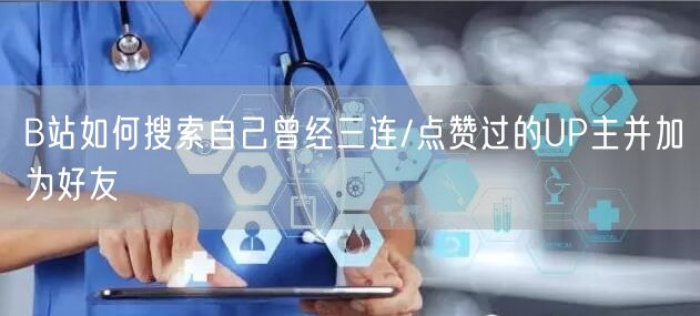 B站如何搜索自己曾经三连/点赞过的UP主并加为好友