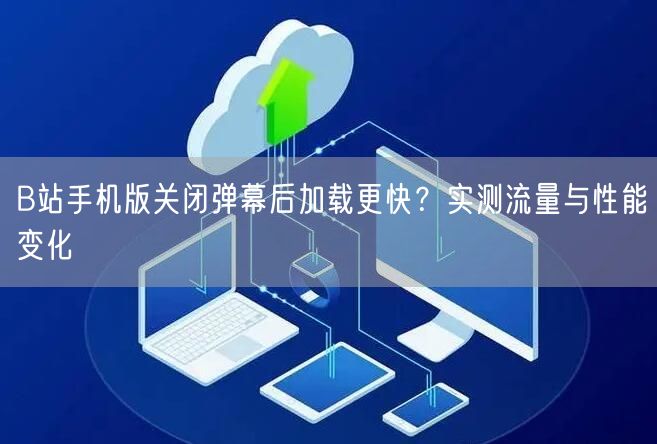 B站手机版关闭弹幕后加载更快？实测流量与性能变化