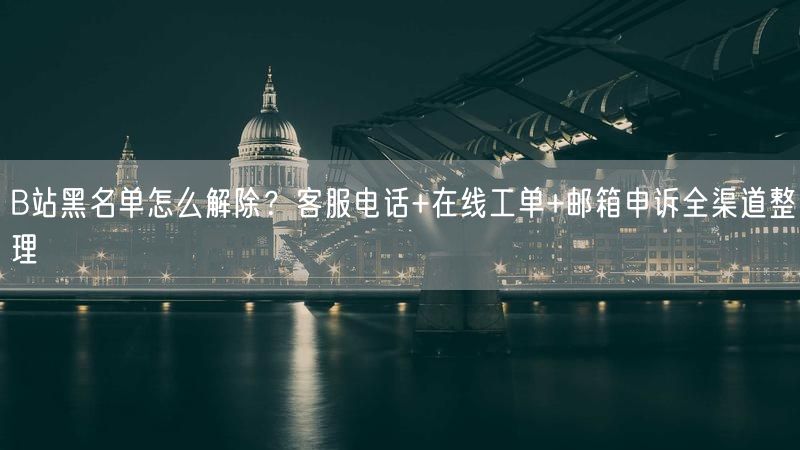 B站黑名单怎么解除？客服电话+在线工单+邮箱申诉全渠道整理