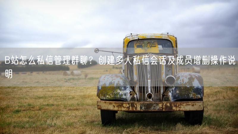 B站怎么私信管理群聊？创建多人私信会话及成员增删操作说明