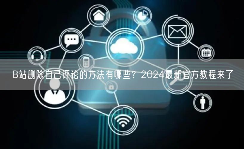 B站删除自己评论的方法有哪些？2024最新官方教程来了