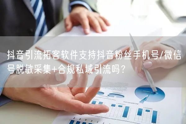 抖音引流拓客软件支持抖音粉丝手机号/微信号脱敏采集+合规私域引流吗？