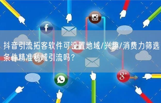 抖音引流拓客软件可设置地域/兴趣/消费力筛选条件精准私域引流吗？