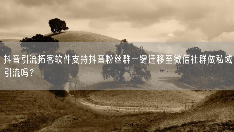 抖音引流拓客软件支持抖音粉丝群一键迁移至微信社群做私域引流吗？