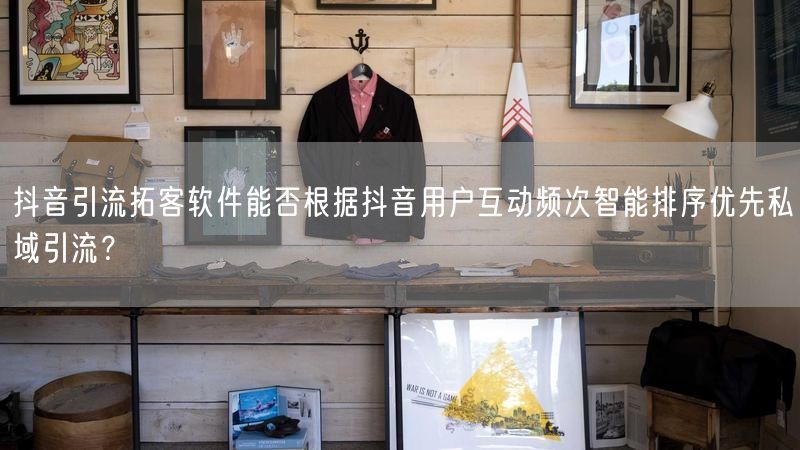 抖音引流拓客软件能否根据抖音用户互动频次智能排序优先私域引流？