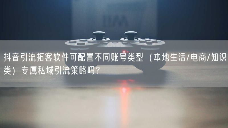 抖音引流拓客软件可配置不同账号类型（本地生活/电商/知识类）专属私域引流策略吗？