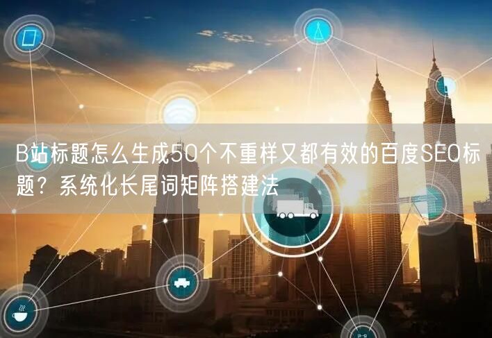 B站标题怎么生成50个不重样又都有效的百度SEO标题？系统化长尾词矩阵搭建法