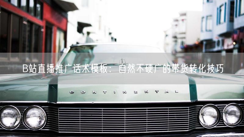 B站直播推广话术模板：自然不硬广的带货转化技巧