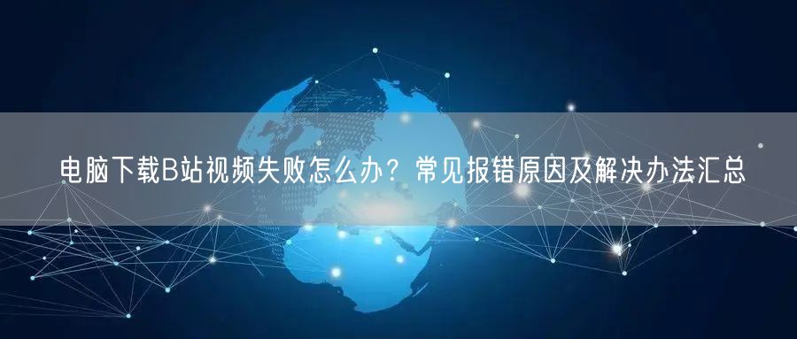 电脑下载B站视频失败怎么办？常见报错原因及解决办法汇总