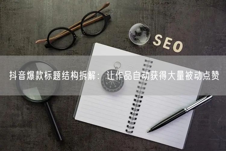 抖音爆款标题结构拆解：让作品自动获得大量被动点赞