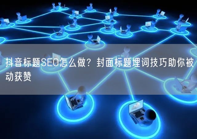 抖音标题SEO怎么做？封面标题埋词技巧助你被动获赞