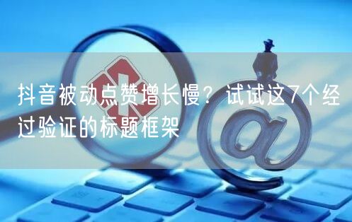 抖音被动点赞增长慢？试试这7个经过验证的标题框架