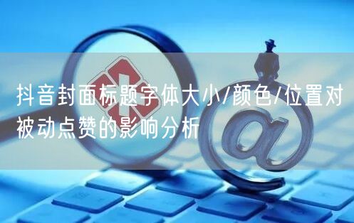 抖音封面标题字体大小/颜色/位置对被动点赞的影响分析