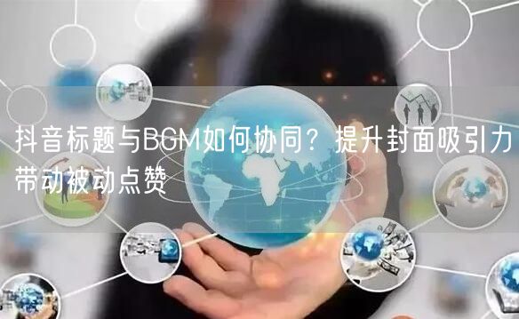 抖音标题与BGM如何协同？提升封面吸引力带动被动点赞