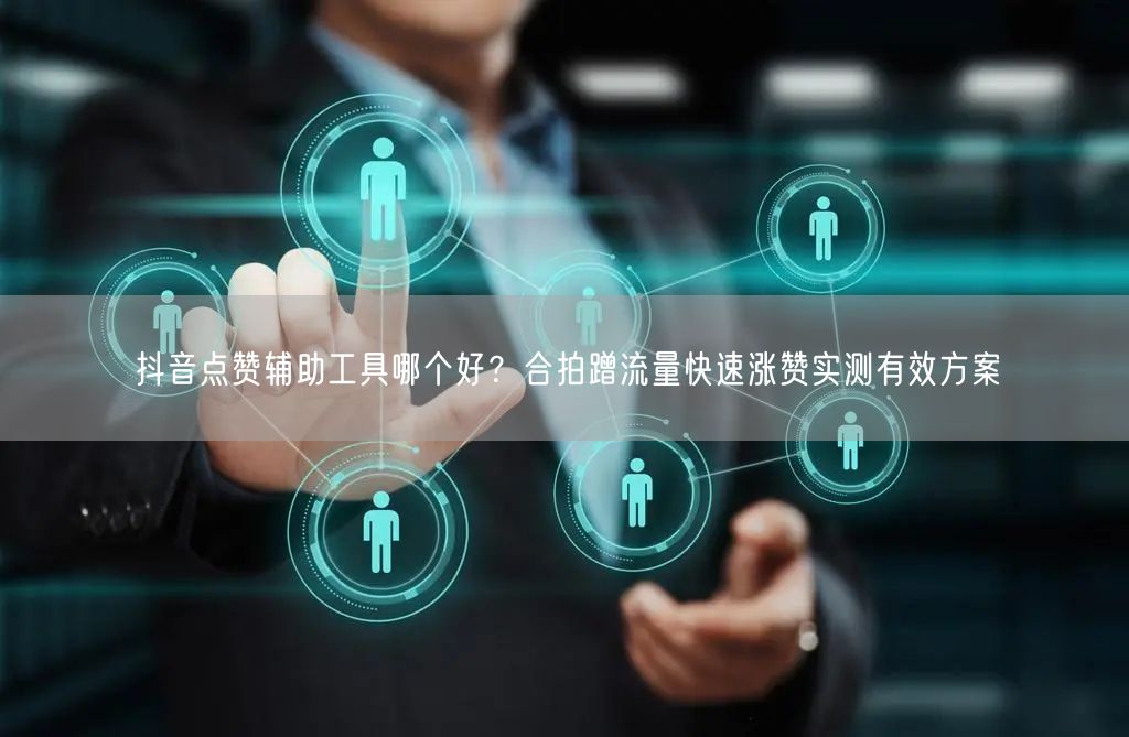 抖音点赞辅助工具哪个好？合拍蹭流量快速涨赞实测有效方案