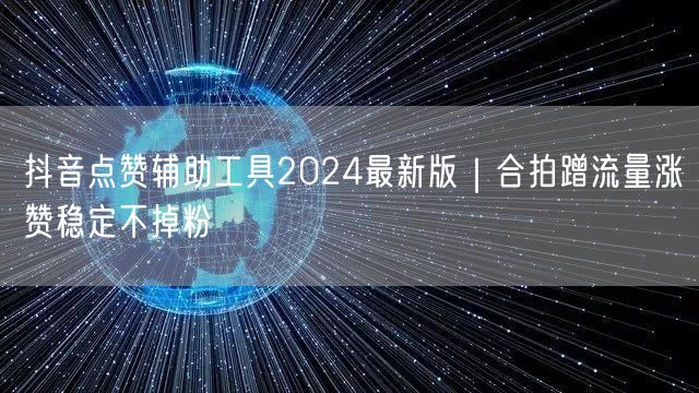 抖音点赞辅助工具2024最新版｜合拍蹭流量涨赞稳定不掉粉