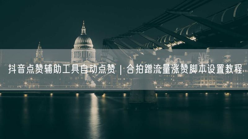 抖音点赞辅助工具自动点赞｜合拍蹭流量涨赞脚本设置教程