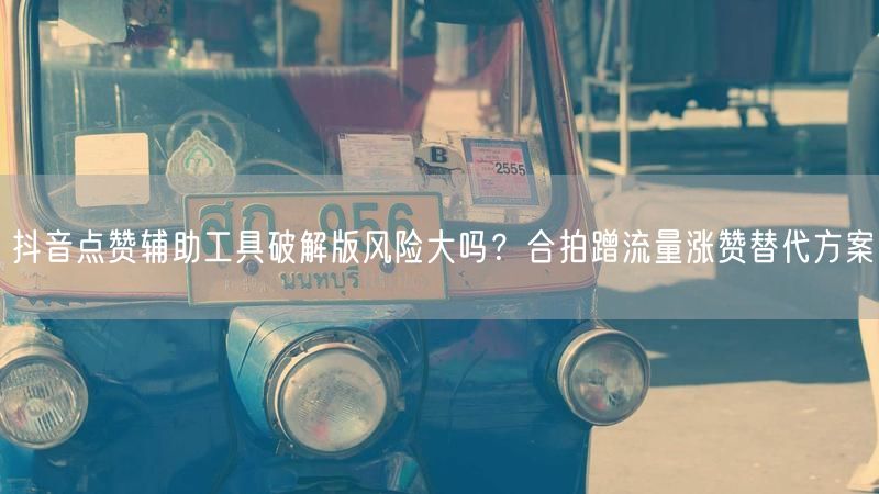 抖音点赞辅助工具破解版风险大吗？合拍蹭流量涨赞替代方案