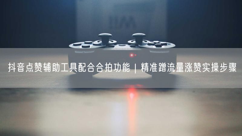 抖音点赞辅助工具配合合拍功能｜精准蹭流量涨赞实操步骤