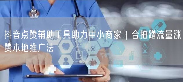抖音点赞辅助工具助力中小商家｜合拍蹭流量涨赞本地推广法