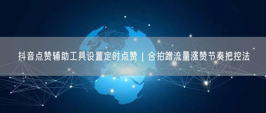 抖音点赞辅助工具设置定时点赞｜合拍蹭流量涨赞节奏把控法