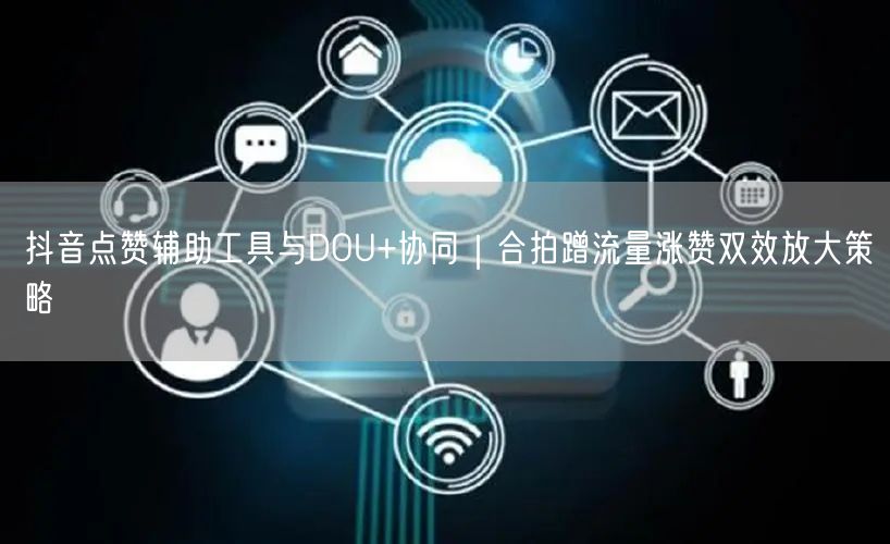 抖音点赞辅助工具与DOU+协同｜合拍蹭流量涨赞双效放大策略