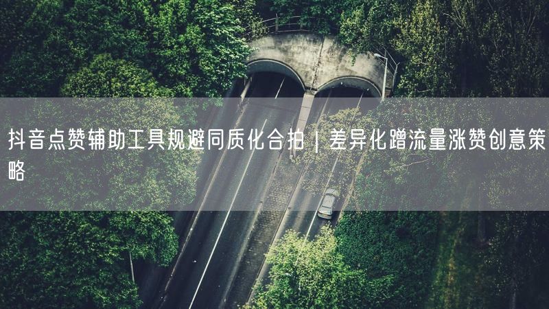 抖音点赞辅助工具规避同质化合拍｜差异化蹭流量涨赞创意策略