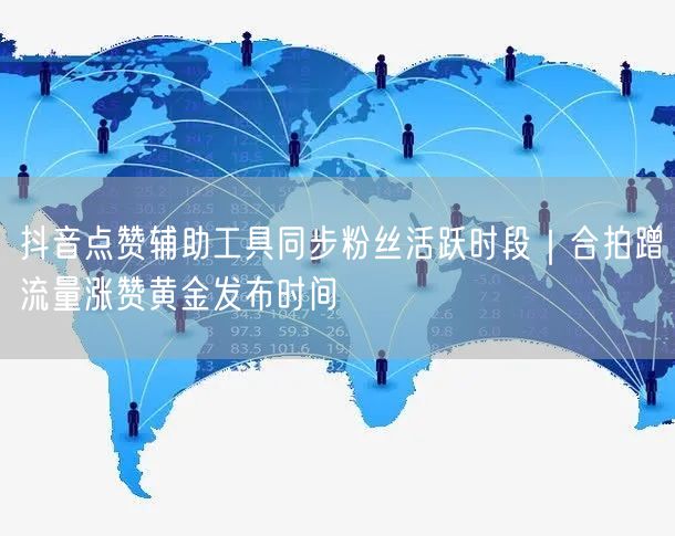 抖音点赞辅助工具同步粉丝活跃时段｜合拍蹭流量涨赞黄金发布时间