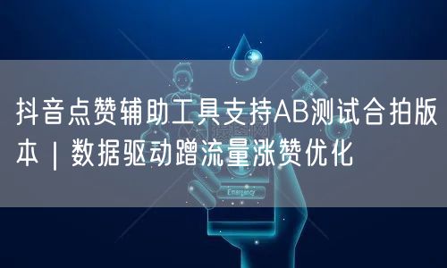 抖音点赞辅助工具支持AB测试合拍版本｜数据驱动蹭流量涨赞优化