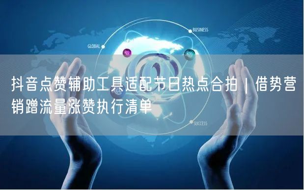 抖音点赞辅助工具适配节日热点合拍｜借势营销蹭流量涨赞执行清单