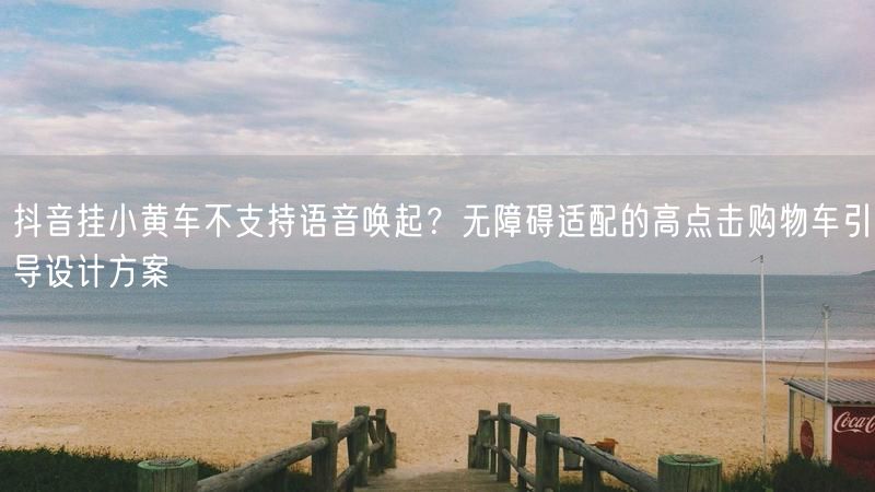 抖音挂小黄车不支持语音唤起？无障碍适配的高点击购物车引导设计方案