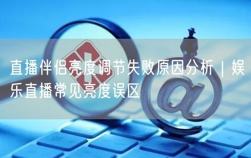 直播伴侣亮度调节失败原因分析｜娱乐直播常见亮度误区