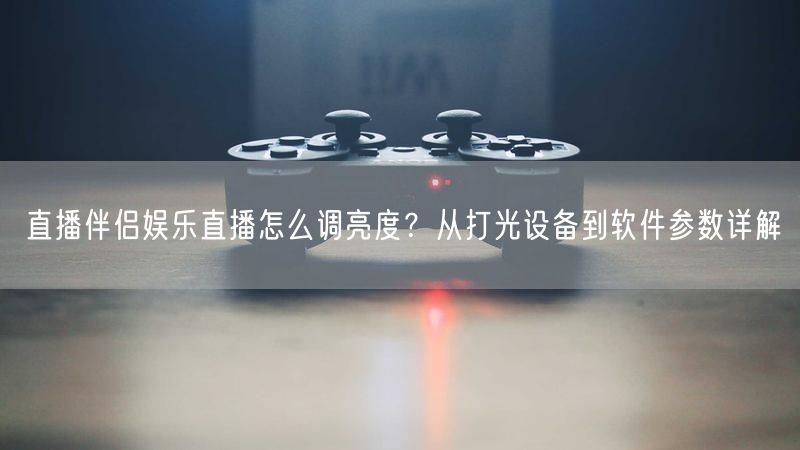 直播伴侣娱乐直播怎么调亮度？从打光设备到软件参数详解