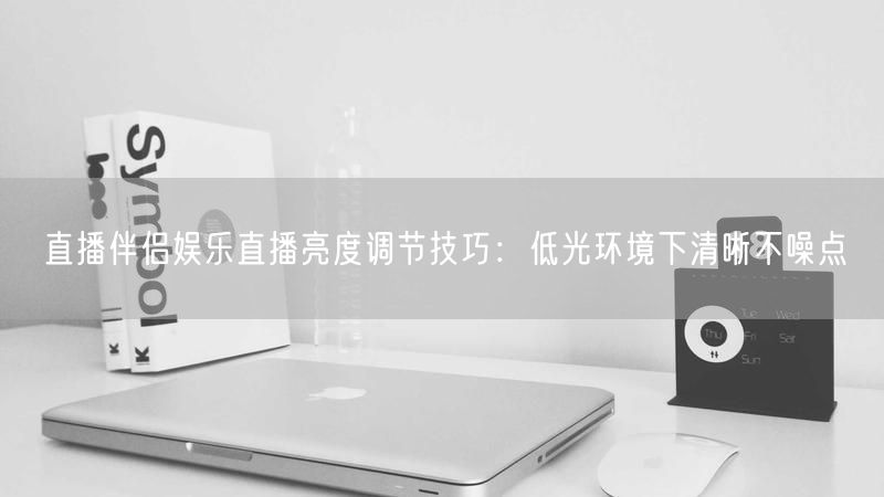 直播伴侣娱乐直播亮度调节技巧：低光环境下清晰不噪点