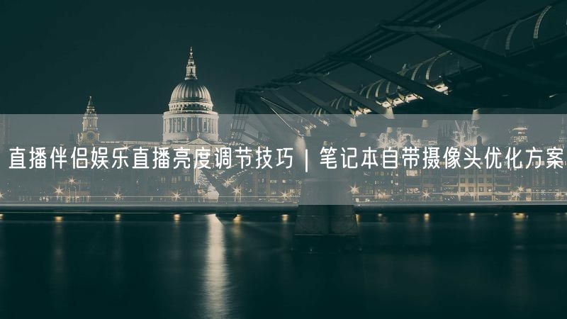 直播伴侣娱乐直播亮度调节技巧｜笔记本自带摄像头优化方案