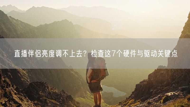 直播伴侣亮度调不上去？检查这7个硬件与驱动关键点