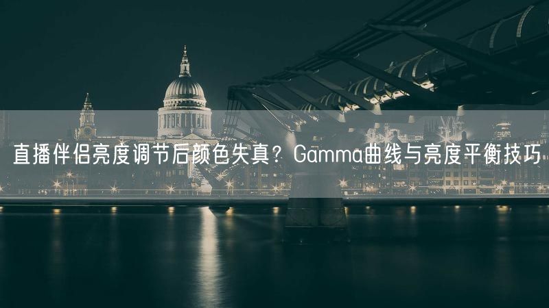直播伴侣亮度调节后颜色失真？Gamma曲线与亮度平衡技巧