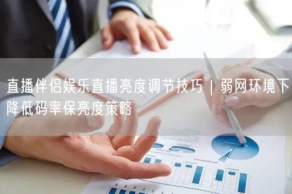 直播伴侣娱乐直播亮度调节技巧｜弱网环境下降低码率保亮度策略