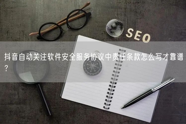 抖音自动关注软件安全服务协议中责任条款怎么写才靠谱？