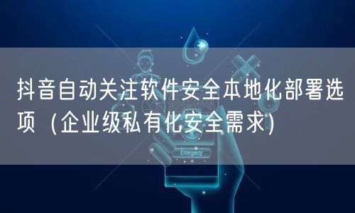 抖音自动关注软件安全本地化部署选项（企业级私有化安全需求）