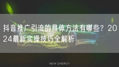 抖音推广引流的具体方法有哪些？2024最新实操技巧全解析