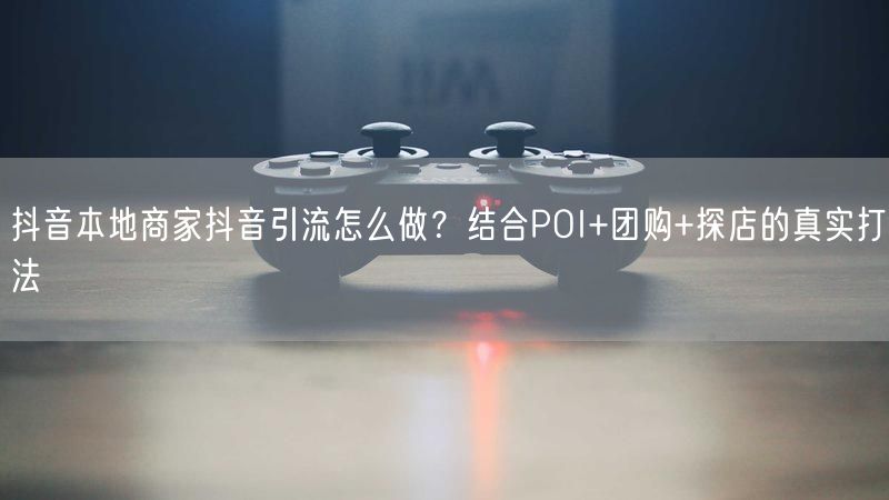 抖音本地商家抖音引流怎么做？结合POI+团购+探店的真实打法