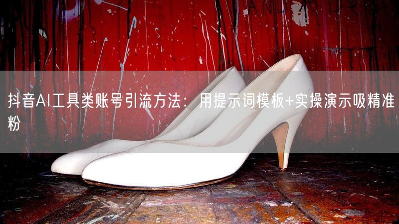 抖音AI工具类账号引流方法：用提示词模板+实操演示吸精准粉