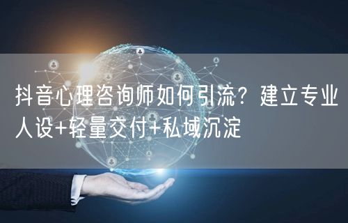 抖音心理咨询师如何引流？建立专业人设+轻量交付+私域沉淀