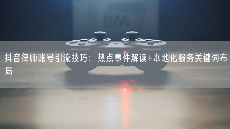 抖音律师账号引流技巧：热点事件解读+本地化服务关键词布局