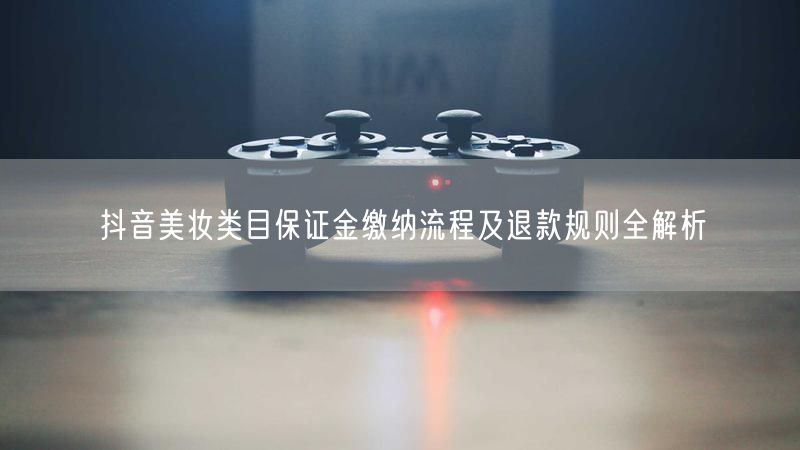 抖音美妆类目保证金缴纳流程及退款规则全解析
