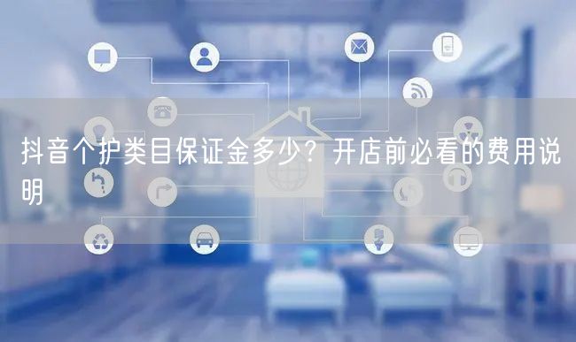抖音个护类目保证金多少？开店前必看的费用说明