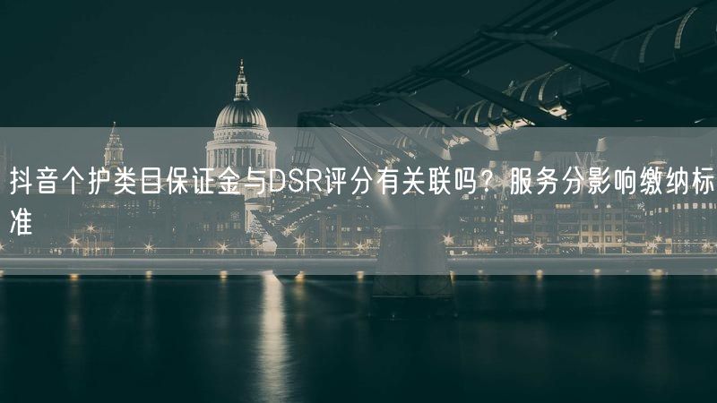 抖音个护类目保证金与DSR评分有关联吗？服务分影响缴纳标准